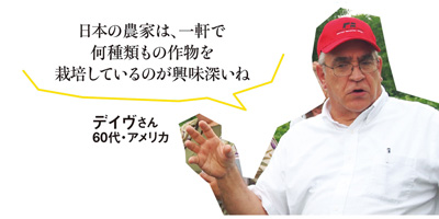 「日本の農家は、一軒で何種類もの作物を栽培しているのが興味深いね」デイヴさん 60代・アメリカ