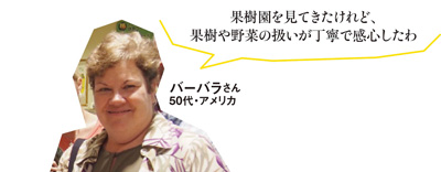 「果樹園を見てきたけれど、果樹や野菜の扱いが丁寧で感心したわ」バーバラさん 50代・アメリカ