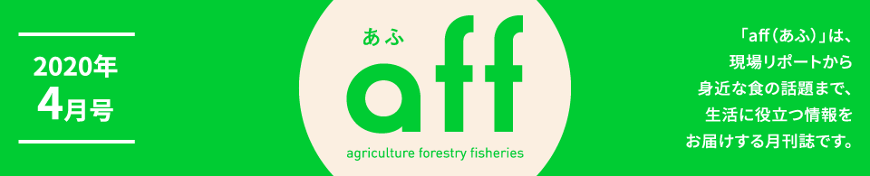 aff あふ 2020年4月号「aff（あふ）」は、現場リポートから身近な食の話題まで、生活に役立つ情報をお届けする月刊誌です。