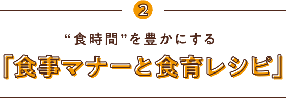 2 “食時間”を豊かにする「食事マナーと食育レシピ」