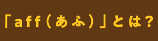 「aff(あふ)」とは?