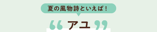 夏の風物詩といえば! アユ