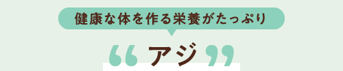 健康な体を作る栄養がたっぷり アジ