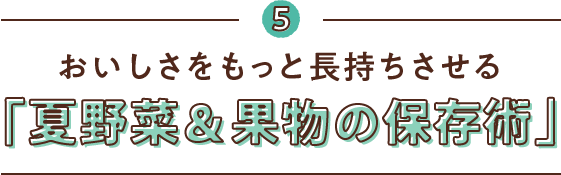 5 おいしさをもっと長持ちさせる 「夏野菜&果物の保存術」