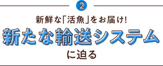 2 新鮮な「活魚」をお届け!新たな輸送システムに迫る