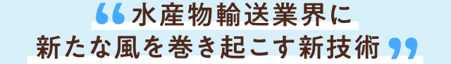 水産物輸送業界に新たな風を巻き起こす新技術