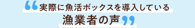 実際に魚活ボックスを導入している漁業者の声