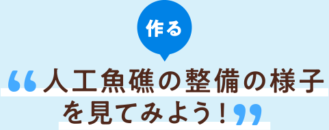 作る 人工魚礁の整備の様子を見てみよう!