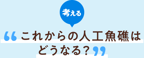 考える これからの人工魚礁はどうなる?