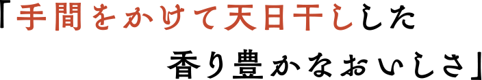 「手間をかけて天日干しした 香り豊かなおいしさ」