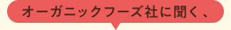 オーガニックフーズ社に聞く、