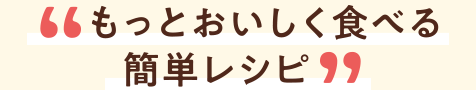 もっとおいしく食べる簡単レシピ