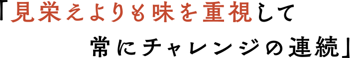 「見栄えよりも味を重視して常にチャレンジの連続」