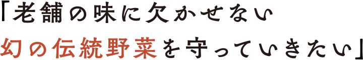 「老舗の味に欠かせない幻の伝統野菜を守っていきたい」