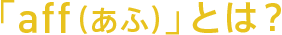 「aff(あふ)」とは?