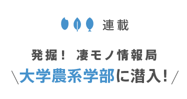連載 大学農系学部に潜入!発掘! 凄モノ情報局