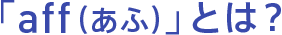 「aff(あふ)」とは?