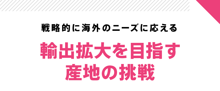 戦略的に海外のニーズに応える 輸出拡大を目指す産地の挑戦