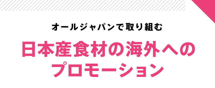 オールジャパンで取り組む 日本産ブランド産品の魅力を世界へ伝える 日本産食材の海外へのプロモーション