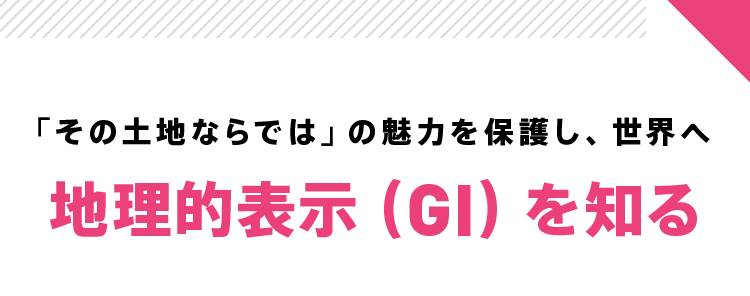 「その土地ならでは」の魅力を保護し、世界へ 地理的表示（GI）を知る
