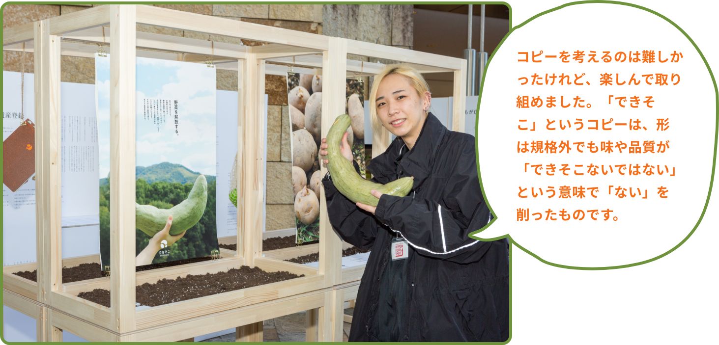 コピーを考えるのは難しかったけれど、楽しんで取り組めました。「できそこ」というコピーは、形は規格外でも味や品質が「できそこないではない」という意味で「ない」を削ったものです。