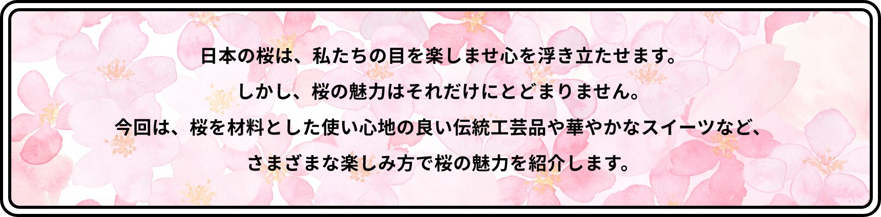 日本の桜は、私たちの目を楽しませ心を浮き立たせます。しかし、桜の魅力はそれだけにとどまりません。今回は、桜を材料とした使い心地の良い伝統工芸品や華やかなスイーツなど、さまざまな楽しみ方で桜の魅力を紹介します。