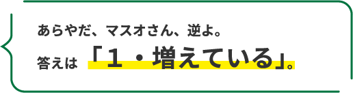 あらやだ、マスオさん、逆よ。 答えは「１・増えている」。