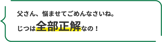 父さん、悩ませてごめんなさいね。じつは全部正解なの！
