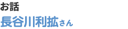 お話　長谷川利拡さん
