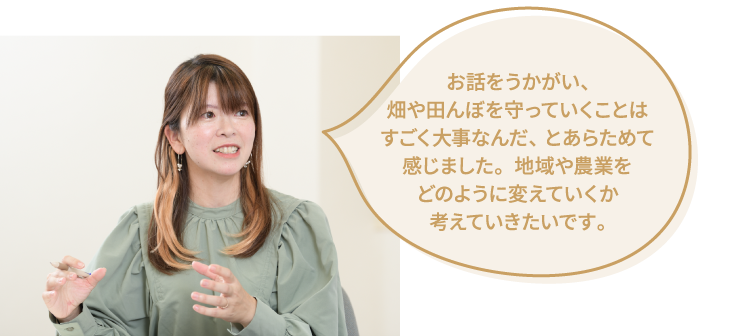 お話をうかがい、畑や田んぼを守っていくことはすごく大事なんだ、とあらためて感じました。地域や農業をどのように変えていくか考えていきたいです。