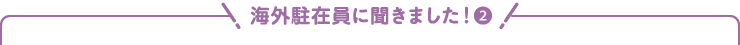 海外駐在員に聞きました！(2)