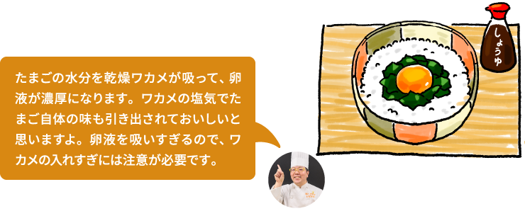たまごの水分を乾燥ワカメが吸って、卵液が濃厚になります。ワカメの塩気でたまご自体の味も引き出されておいしいと思いますよ。卵液を吸いすぎるので、ワカメの入れすぎには注意が必要です。