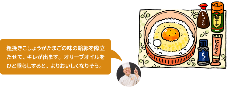 粗挽きこしょうがたまごの味の輪郭を際立たせて、キレが出ます。オリーブオイルをひと垂らしすると、よりおいしくなりそう。