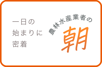 一日の始まりに密着農林水産業者の朝