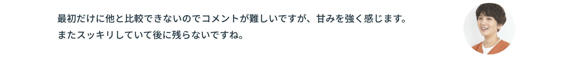 最初だけに他と比較できないのでコメントが難しいですが、甘みを強く感じます。またスッキリしていて後に残らないですね。