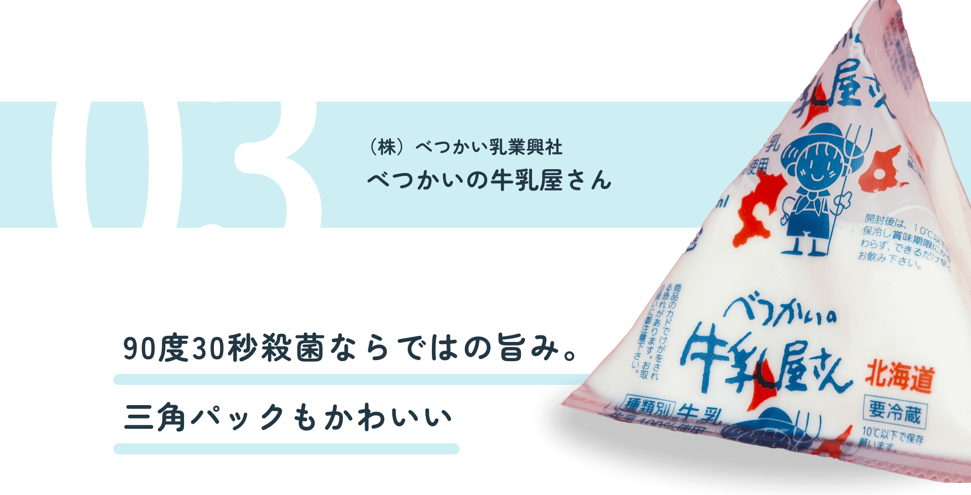 （株）べつかい乳業興社 べつかいの牛乳屋さん 90度30秒殺菌ならではの旨み。三角パックもかわいい