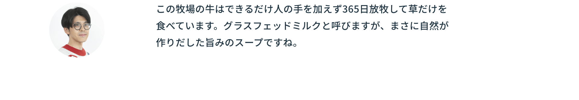 この牧場の牛はできるだけ人の手を加えず365日放牧して草だけを食べています。グラスフェッドミルクと呼びますが、まさに自然が作りだした旨みのスープですね。