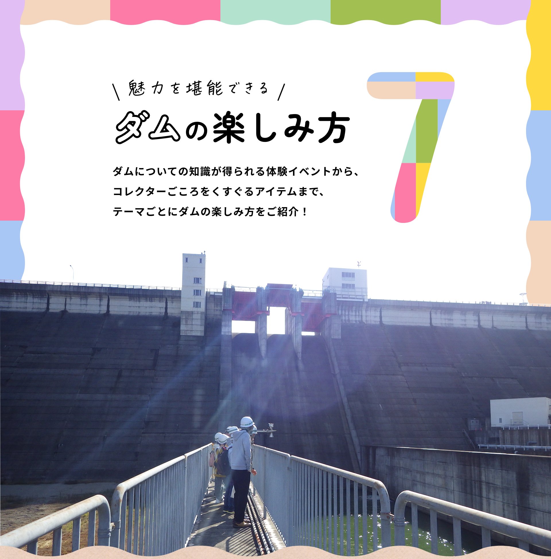 魅力を堪能できるダムの楽しみ方7 ダムについての知識が得られる体験イベントから、コレクターごころをくすぐるアイテムまで、テーマごとにダムの楽しみ方をご紹介！