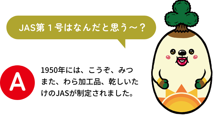 JAS第1号はなんだと思う～？答え：1950年には、こうぞ、みつまた、わら加工品、乾しいたけのJASが制定されました。