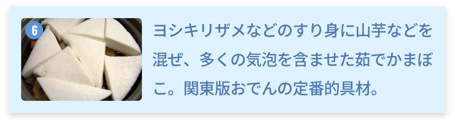 東京都 はんぺん ヨシキリザメなどのすり身に山芋などを混ぜ、多くの気泡を含ませた茹でかまぼこ。関東版おでんの定番的具材。