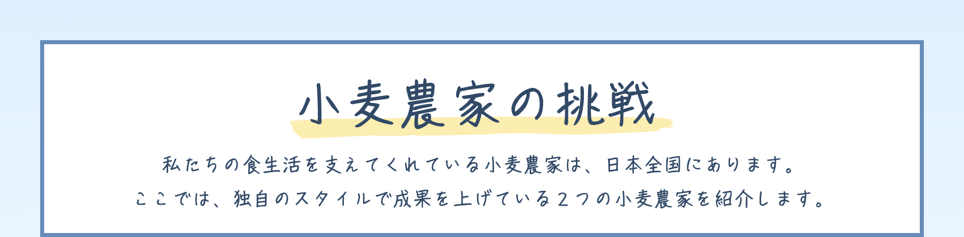 小麦農家の挑戦｜私たちの食生活を支えてくれている小麦農家は、日本全国にあります。ここでは、独自のスタイルで成果を上げている２つの小麦農家を紹介します。
