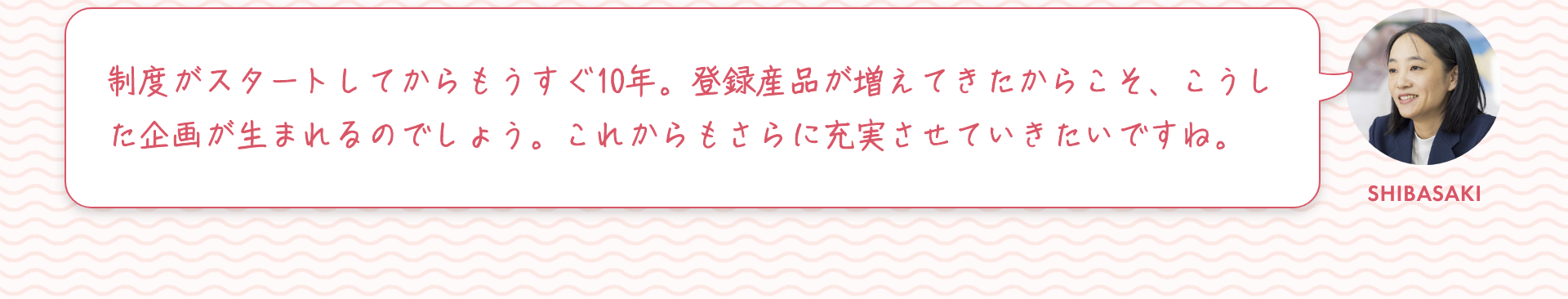 柴崎：制度がスタートしてからもうすぐ10年。登録産品が増えてきたからこそ、こうした企画が生まれるのでしょう。これからもさらに充実させていきたいですね。
