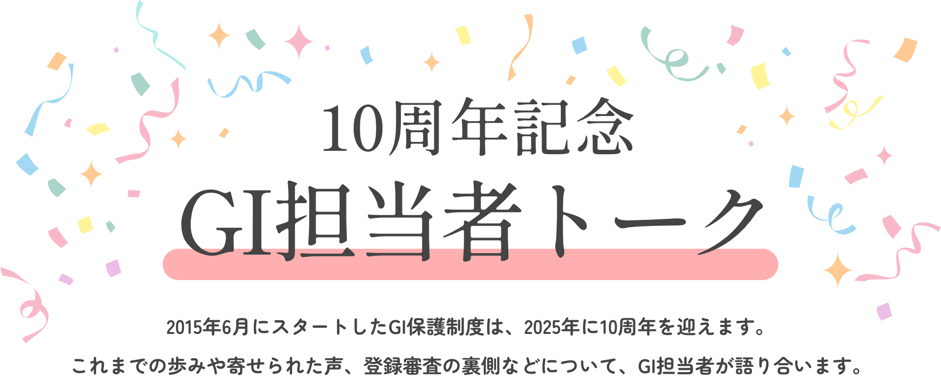 10周年記念 GI担当者トーク 2015年6月にスタートしたGI保護制度は、2025年に10周年を迎えます。これまでの歩みや寄せられた声、登録審査の裏側などについて、GI担当者が語り合います。