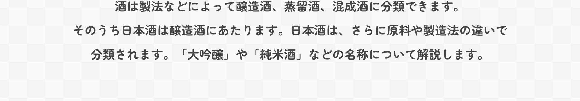 酒は製法などによって醸造酒、蒸留酒、混成酒に分類できます。そのうち日本酒は醸造酒にあたります。日本酒は、さらに原料や製造法の違いで分類されます。「大吟醸」や「純米酒」などの名称について解説します。