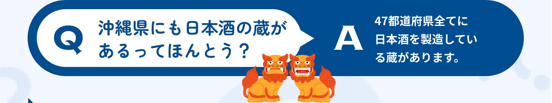 Q:沖縄県にも日本酒の蔵があるってほんとう？ A:47都道府県全てに日本酒を製造している蔵があります。