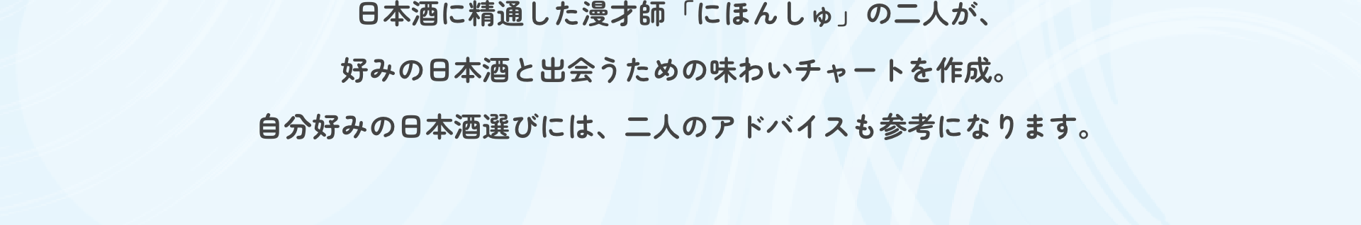 日本酒に精通した漫才師「にほんしゅ」の二人が、好みの日本酒と出会うための味わいチャートを作成。自分好みの日本酒選びには、二人のアドバイスも参考になります。