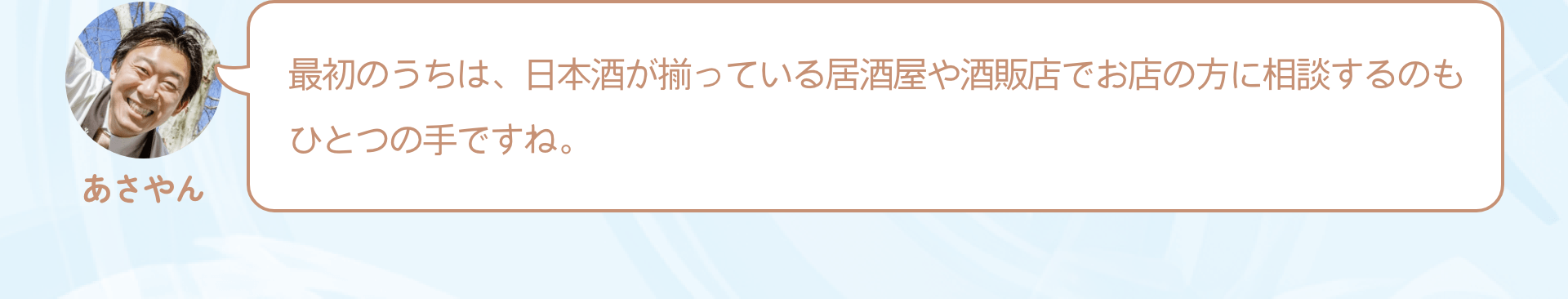 最初のうちは、日本酒が揃っている居酒屋や酒販店でお店の方に相談するのもひとつの手ですね。