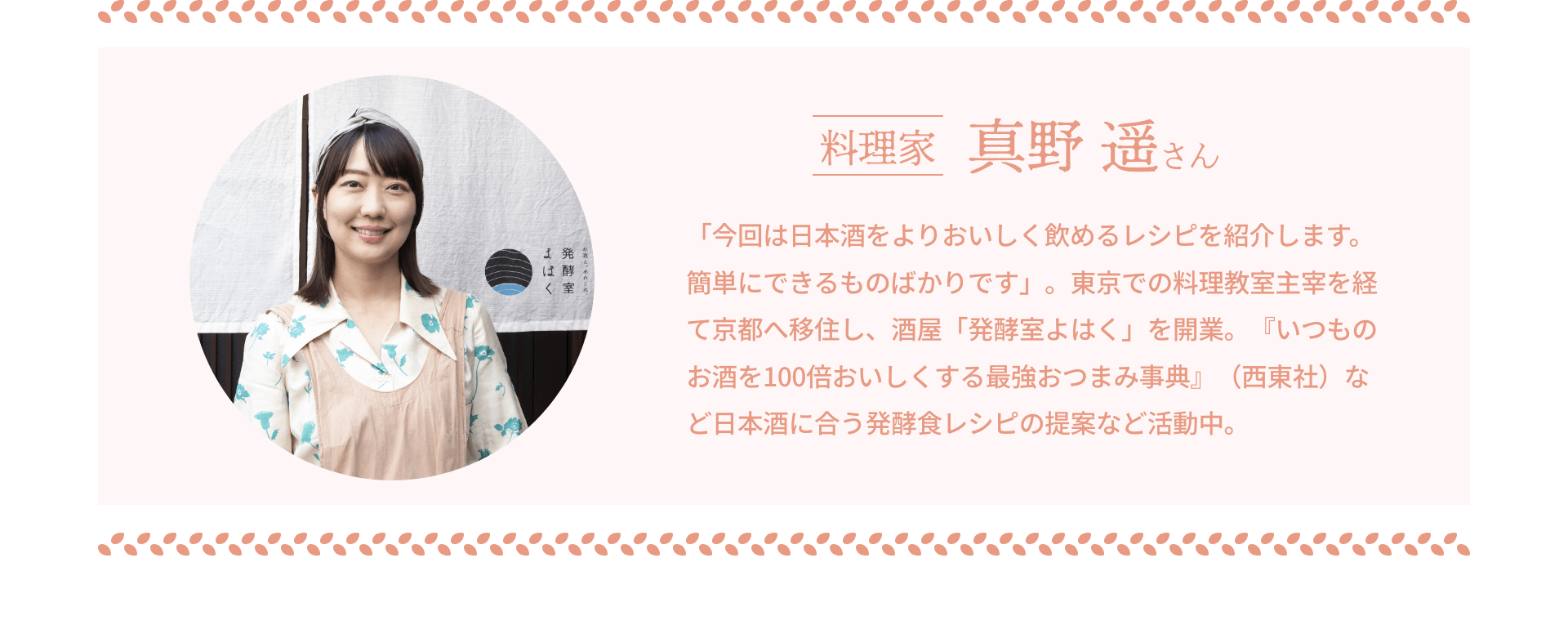 料理家 真野 遥さん｜「今回は日本酒をよりおいしく飲めるレシピを紹介します。簡単にできるものばかりです」。東京での料理教室主宰を経て京都へ移住し、酒屋「発酵室よはく」を開業。『いつものお酒を100倍おいしくする最強おつまみ事典』（西東社）など日本酒に合う発酵食レシピの提案など活動中。