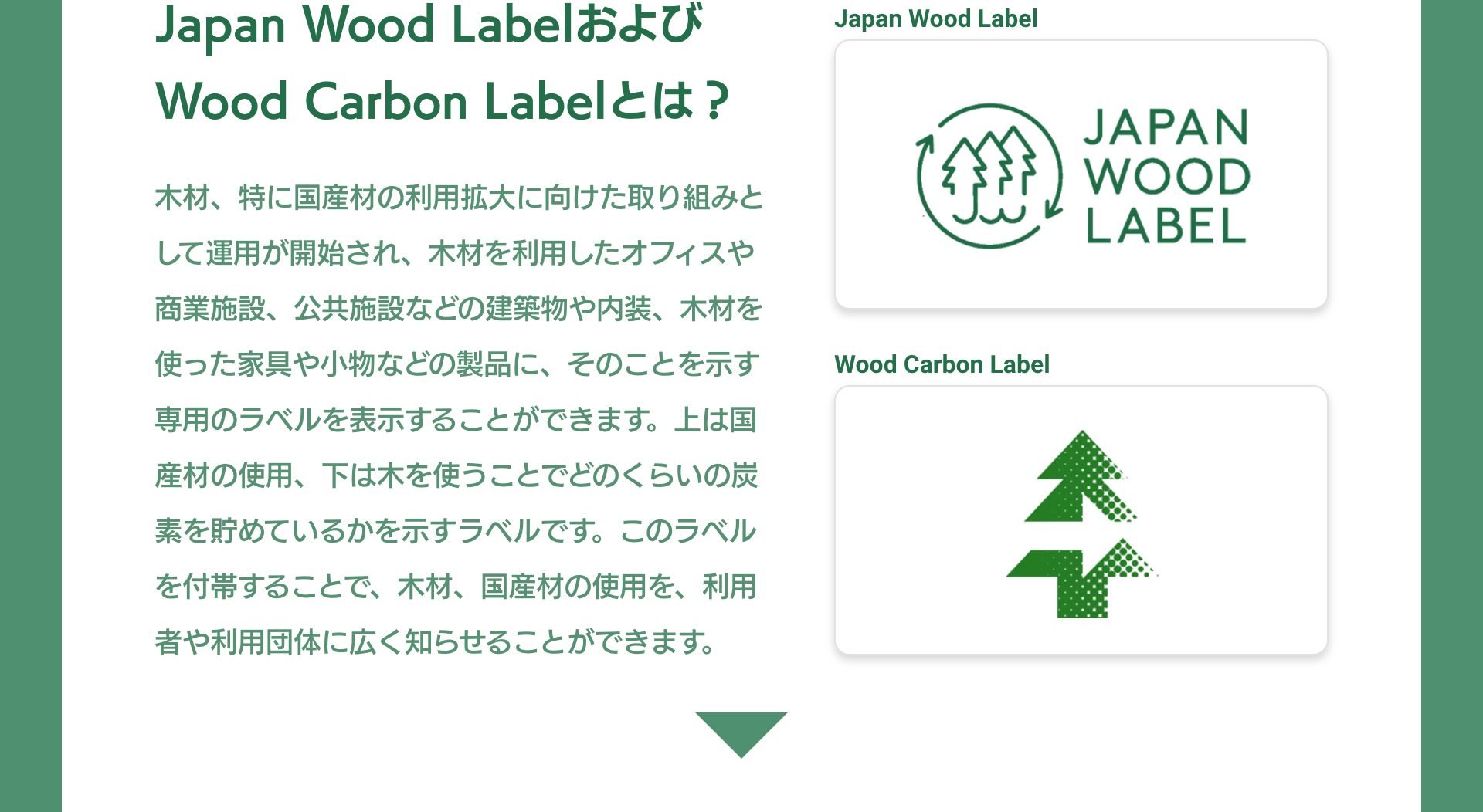 Japan Wood LabelおよびWood Carbon Labelとは？　木材、特に国産材の利用拡大に向けた取り組みとして運用が開始され、木材を利用したオフィスや商業施設、公共施設などの建築物や内装、木材を使った家具や小物などの製品に、そのことを示す専用のラベルを表示することができます。上（左）は国産材の使用、下（右）は木を使うことでどのくらいの炭素を貯めているかを示すラベルです。このラベルを付帯することで、木材、国産材の使用を、利用者や利用団体に広く知らせることができます。