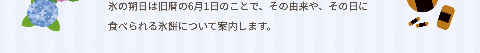 氷の朔日は旧暦の6月1日のことで、その由来や、その日に食べられる氷餅について案内します。